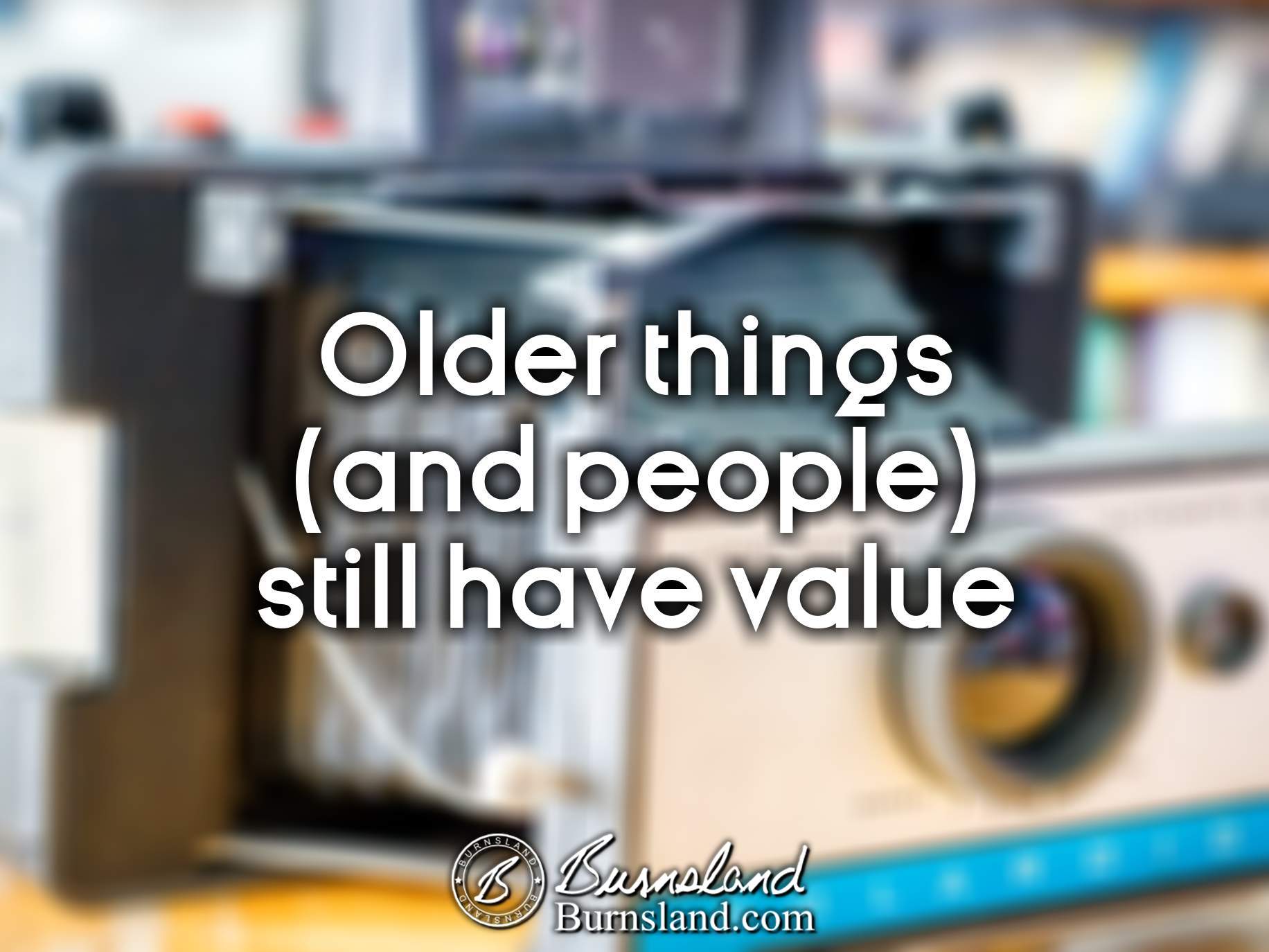 Older things (and people) still have value